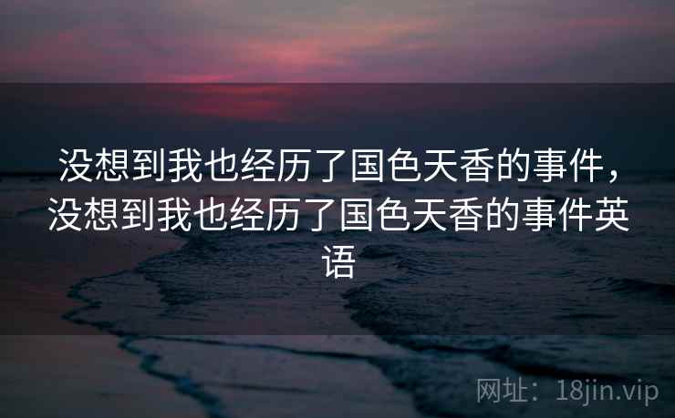 没想到我也经历了国色天香的事件,没想到我也经历了国色天香的事件英语 没想到我也经历了国色天香的事件,没想到我也经历了国色天香的事件英语