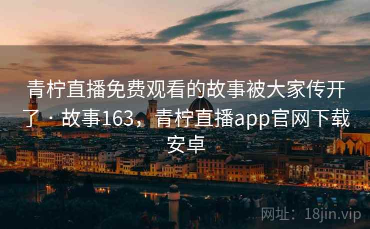 青柠直播免费观看的故事被大家传开了 · 故事163，青柠直播app官网下载安卓