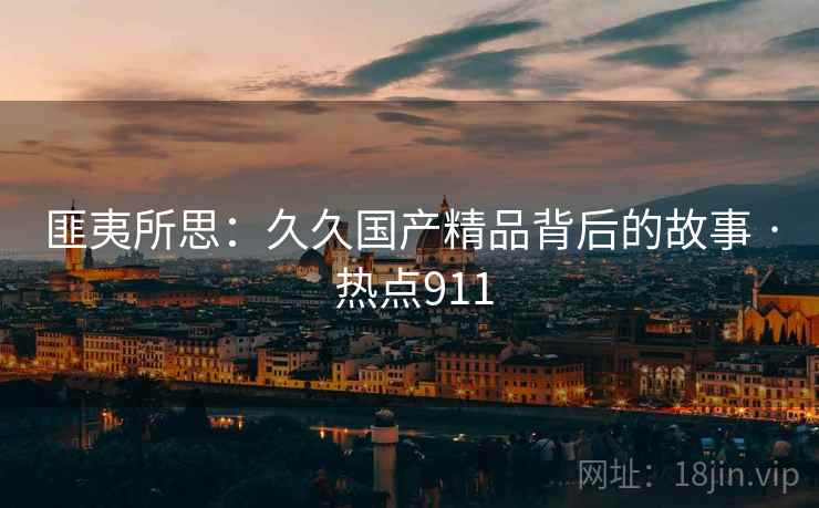 匪夷所思：久久国产精品背后的故事 · 热点911