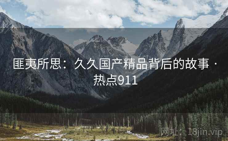 匪夷所思：久久国产精品背后的故事 · 热点911