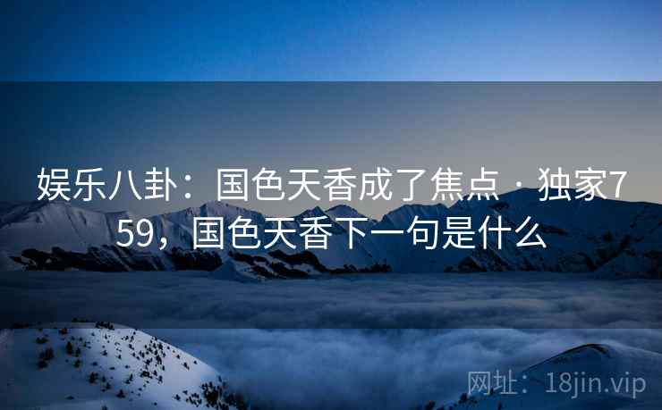娱乐八卦：国色天香成了焦点 · 独家759，国色天香下一句是什么