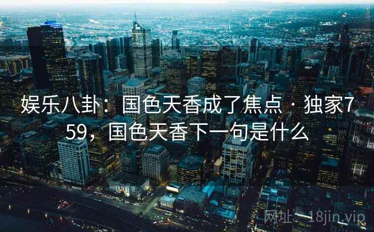 娱乐八卦：国色天香成了焦点 · 独家759，国色天香下一句是什么