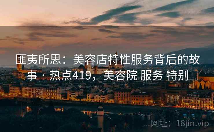 匪夷所思：美容店特性服务背后的故事 · 热点419，美容院 服务 特别