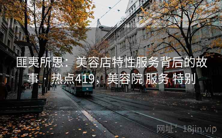 匪夷所思：美容店特性服务背后的故事 · 热点419，美容院 服务 特别