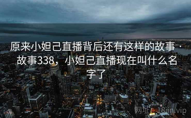 原来小妲己直播背后还有这样的故事 · 故事338，小妲己直播现在叫什么名字了