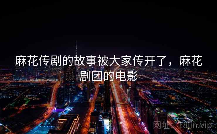 麻花传剧的故事被大家传开了，麻花剧团的电影