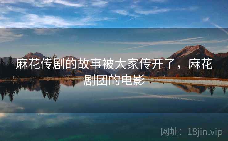 麻花传剧的故事被大家传开了，麻花剧团的电影
