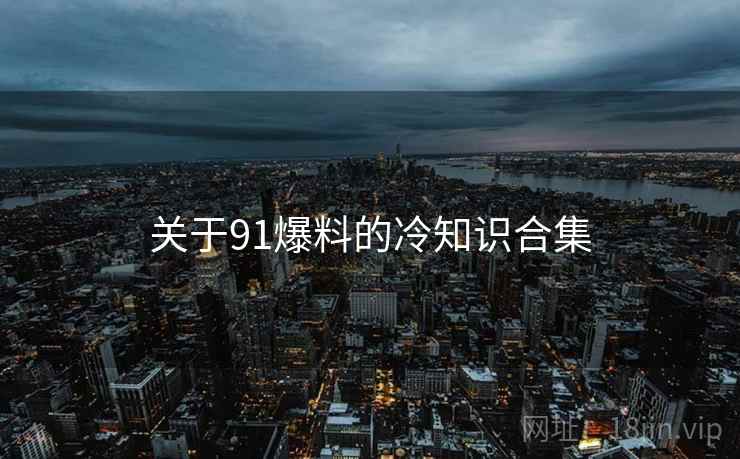 关于91爆料的冷知识合集