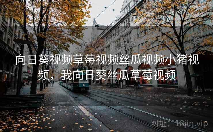 向日葵视频草莓视频丝瓜视频小猪视频，我向日葵丝瓜草莓视频