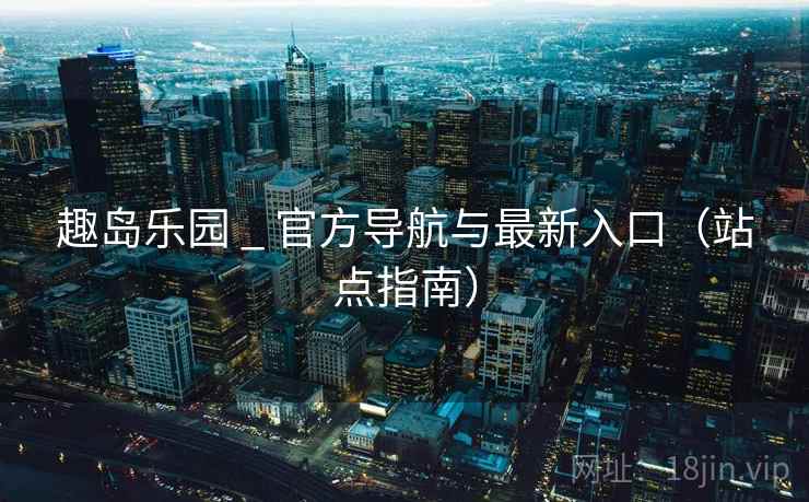 趣岛乐园 _ 官方导航与最新入口（站点指南）