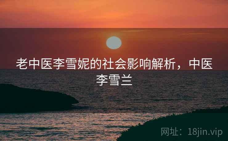 老中医李雪妮的社会影响解析，中医李雪兰