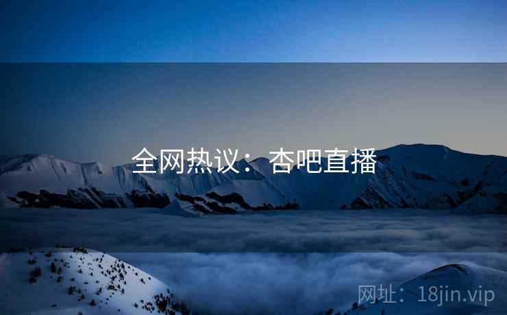 全网热议：杏吧直播