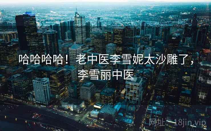哈哈哈哈！老中医李雪妮太沙雕了，李雪丽中医