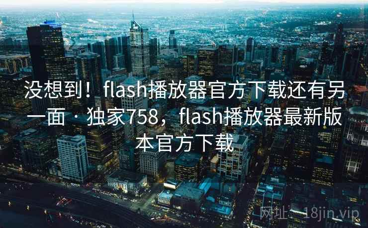 没想到！flash播放器官方下载还有另一面 · 独家758，flash播放器最新版本官方下载
