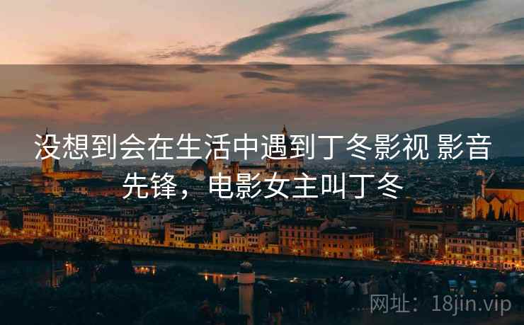 没想到会在生活中遇到丁冬影视 影音先锋，电影女主叫丁冬