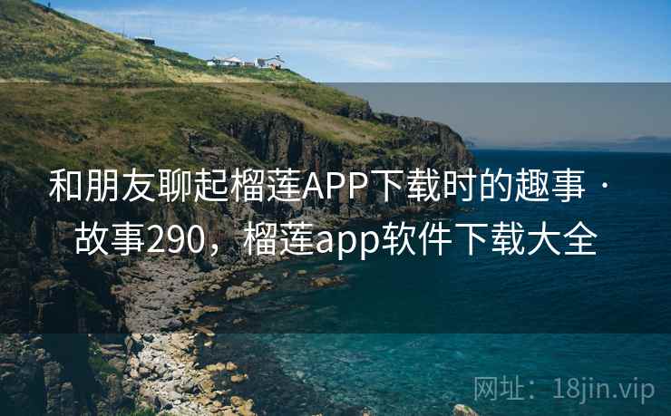 和朋友聊起榴莲APP下载时的趣事 · 故事290，榴莲app软件下载大全