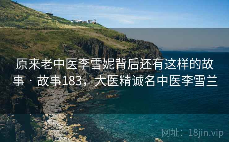 原来老中医李雪妮背后还有这样的故事 · 故事183，大医精诚名中医李雪兰
