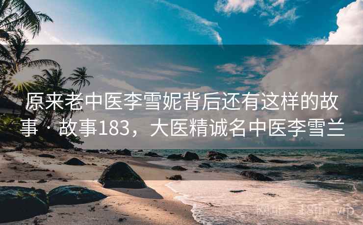 原来老中医李雪妮背后还有这样的故事 · 故事183，大医精诚名中医李雪兰