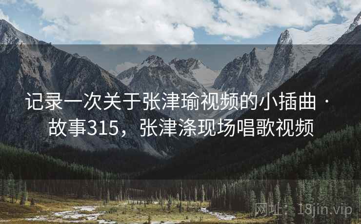 记录一次关于张津瑜视频的小插曲 · 故事315，张津涤现场唱歌视频