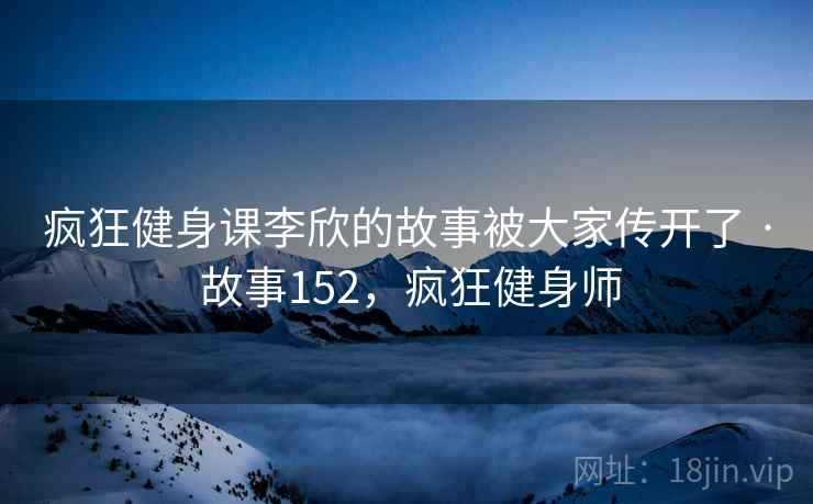 疯狂健身课李欣的故事被大家传开了 · 故事152，疯狂健身师