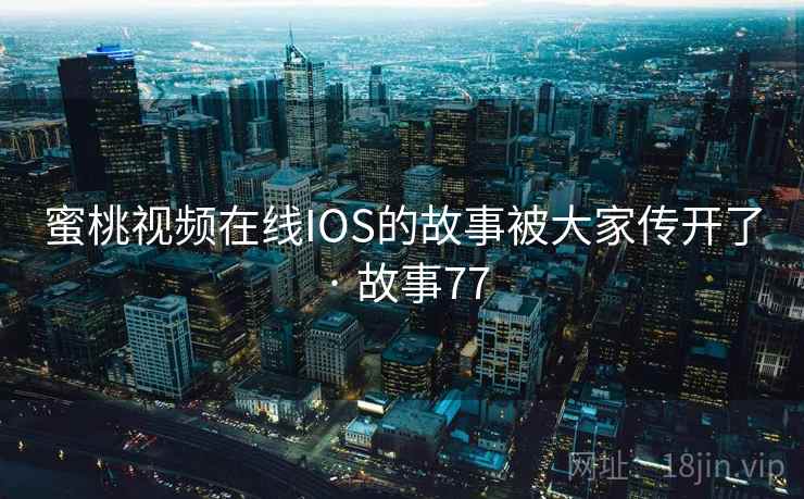 蜜桃视频在线IOS的故事被大家传开了 · 故事77