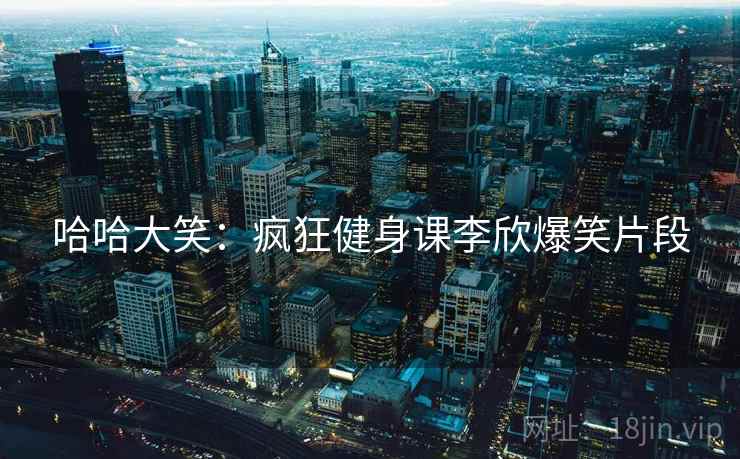 哈哈大笑：疯狂健身课李欣爆笑片段