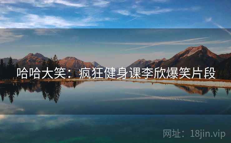 哈哈大笑：疯狂健身课李欣爆笑片段