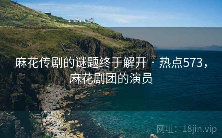 麻花传剧的谜题终于解开 · 热点573，麻花剧团的演员