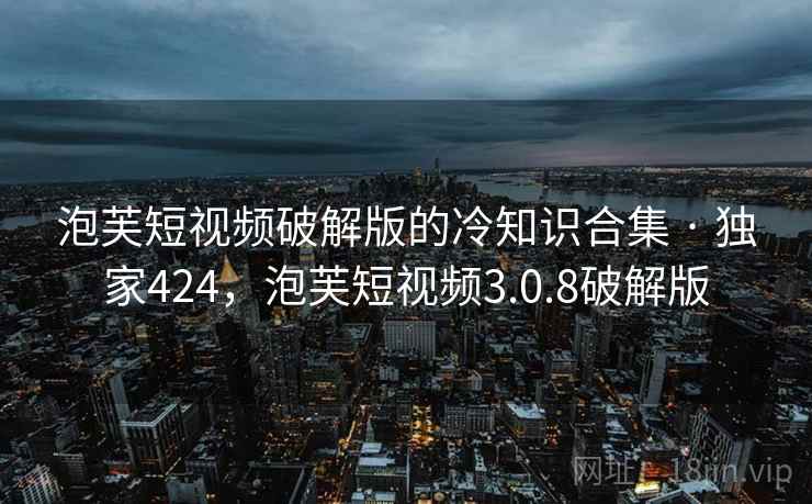 泡芙短视频破解版的冷知识合集 · 独家424，泡芙短视频3.0.8破解版