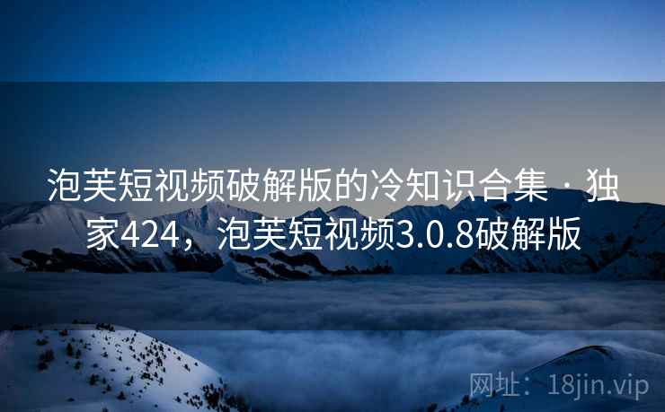 泡芙短视频破解版的冷知识合集 · 独家424，泡芙短视频3.0.8破解版