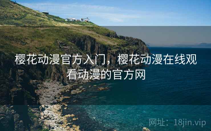 樱花动漫官方入门，樱花动漫在线观看动漫的官方网