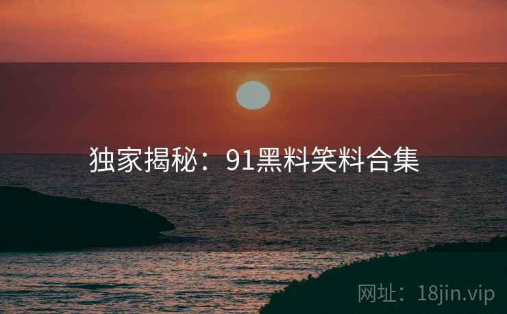 独家揭秘：91黑料笑料合集