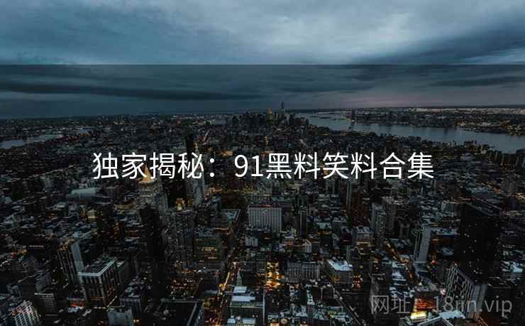 独家揭秘：91黑料笑料合集