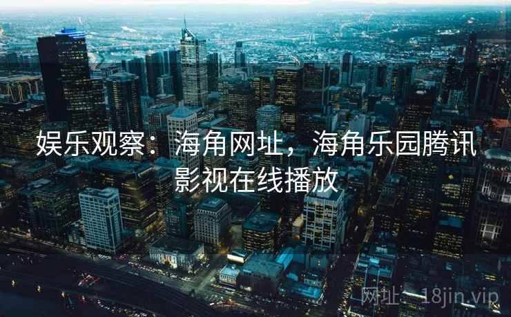 娱乐观察：海角网址，海角乐园腾讯影视在线播放