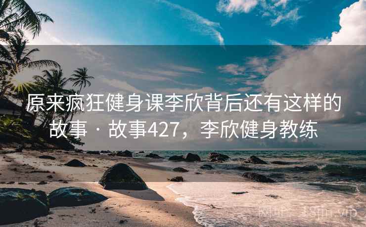 原来疯狂健身课李欣背后还有这样的故事 · 故事427，李欣健身教练