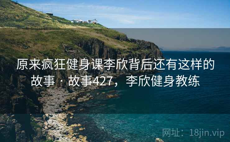 原来疯狂健身课李欣背后还有这样的故事 · 故事427，李欣健身教练