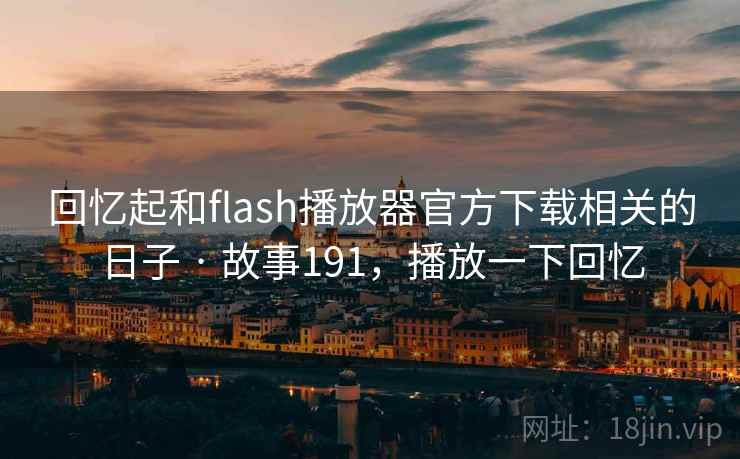 回忆起和flash播放器官方下载相关的日子 · 故事191，播放一下回忆