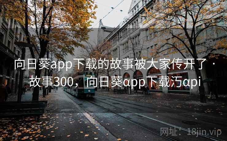 向日葵app下载的故事被大家传开了 · 故事300,向日葵αpp下载汅αpi