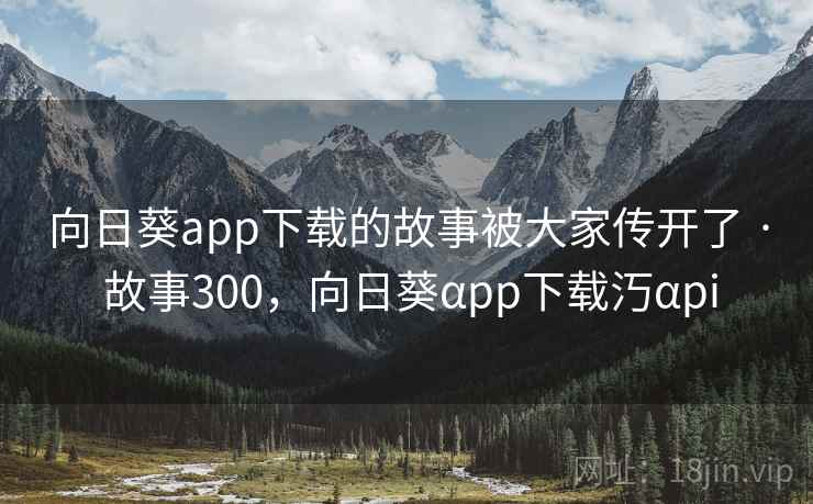 向日葵app下载的故事被大家传开了 · 故事300，向日葵αpp下载汅αpi