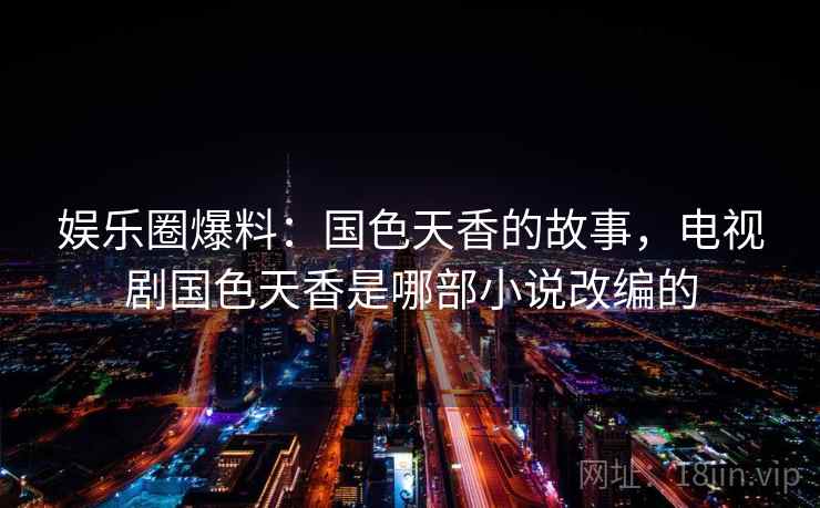娱乐圈爆料:国色天香的故事,电视剧国色天香是哪部小说改编的