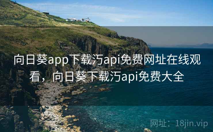 向日葵app下载汅api免费网址在线观看,向日葵下载汅api免费大全
