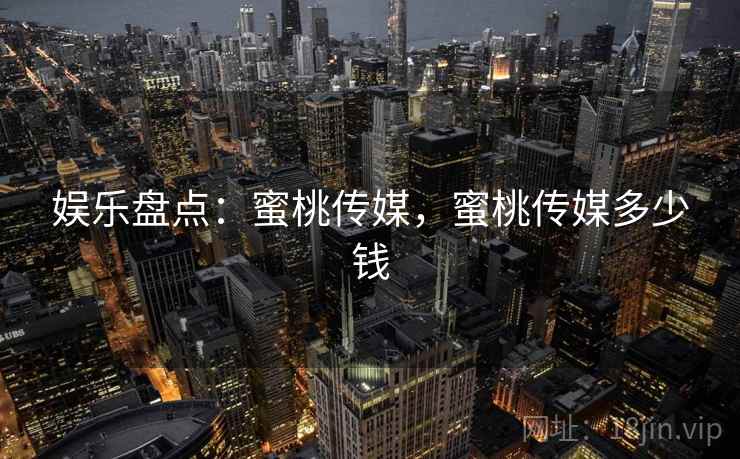 娱乐盘点:蜜桃传媒,蜜桃传媒多少钱