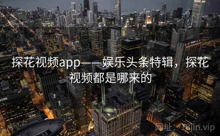 探花视频app——娱乐头条特辑,探花视频都是哪来的