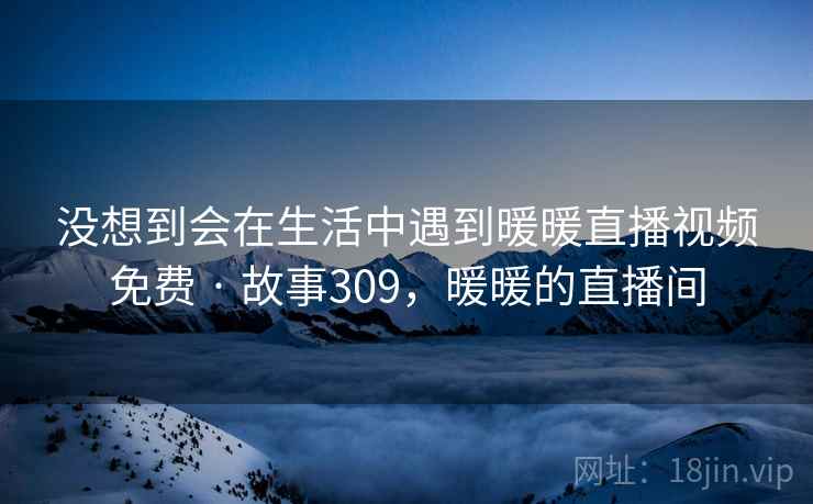 没想到会在生活中遇到暖暖直播视频免费 · 故事309,暖暖的直播间 没想到会在生活中遇到暖暖直播视频免费 · 故事309,暖暖的直播间