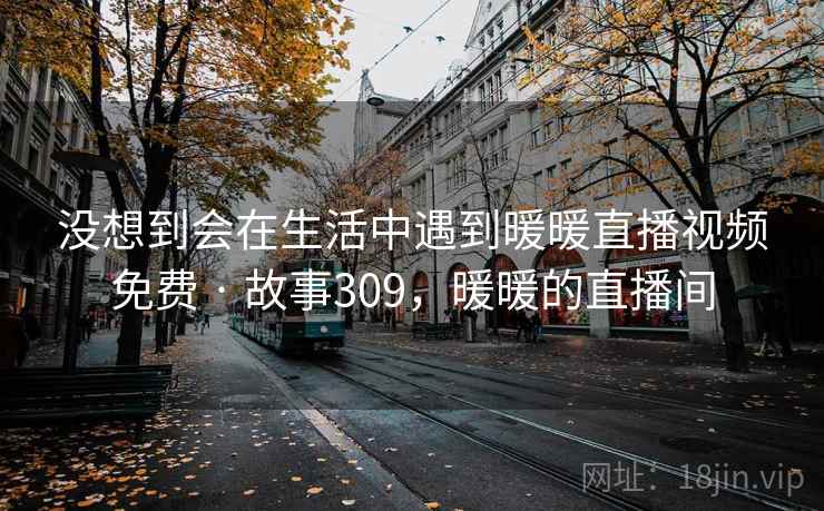 没想到会在生活中遇到暖暖直播视频免费 · 故事309，暖暖的直播间