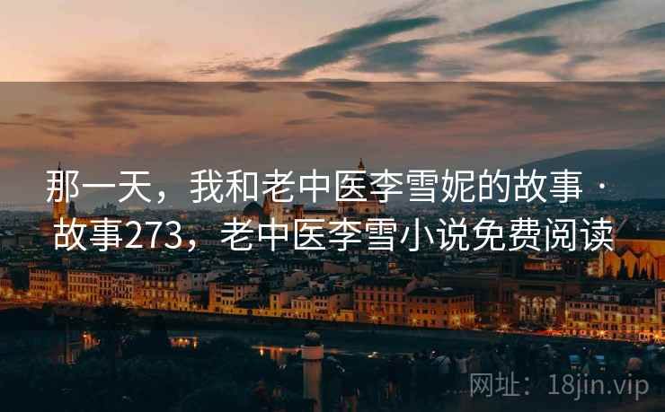 那一天,我和老中医李雪妮的故事 · 故事273,老中医李雪小说免费阅读