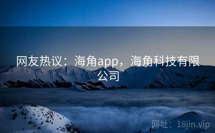 网友热议:海角app,海角科技有限公司 网友热议:海角app,海角科技有限公司