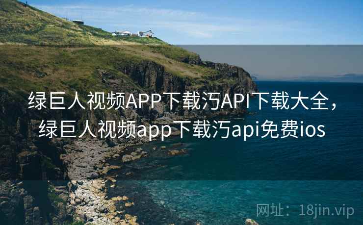绿巨人视频APP下载汅API下载大全,绿巨人视频app下载汅api免费ios