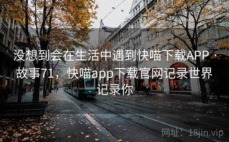 没想到会在生活中遇到快喵下载APP · 故事71,快喵app下载官网记录世界 记录你