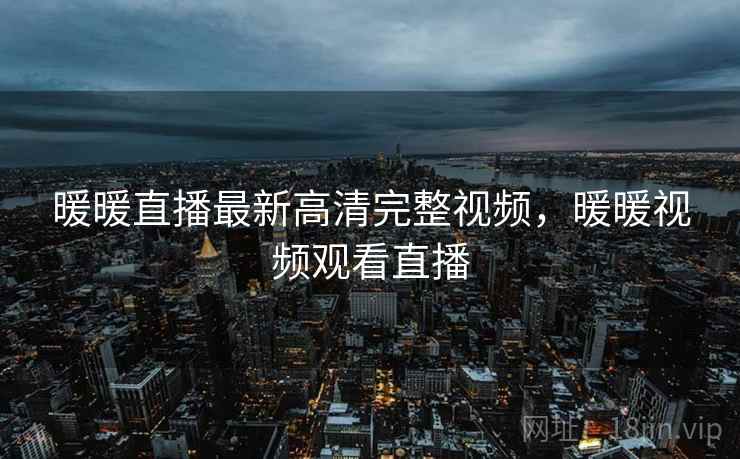 暖暖直播最新高清完整视频,暖暖视频观看直播